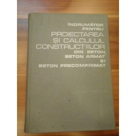 INDRUMATOR PENTRU PROIECTAREA SI CALCULUL CONSTRUCTIILOR DIN BETON, BETON ARMAT SI BETON PRECOMPRIMAT  -  NICULAI GAINA, AUGUSTIN POPAESCU, MAURICIU WEISSENBERG, FRANCISC LISSAI